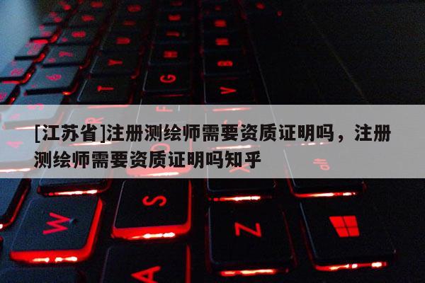 [江苏省]注册测绘师需要资质证明吗，注册测绘师需要资质证明吗知乎