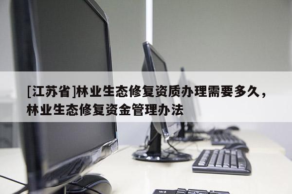[江苏省]林业生态修复资质办理需要多久，林业生态修复资金管理办法