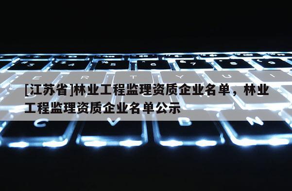 [江苏省]林业工程监理资质企业名单，林业工程监理资质企业名单公示