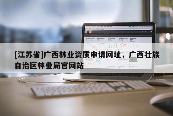 [江苏省]广西林业资质申请网址，广西壮族自治区林业局官网站