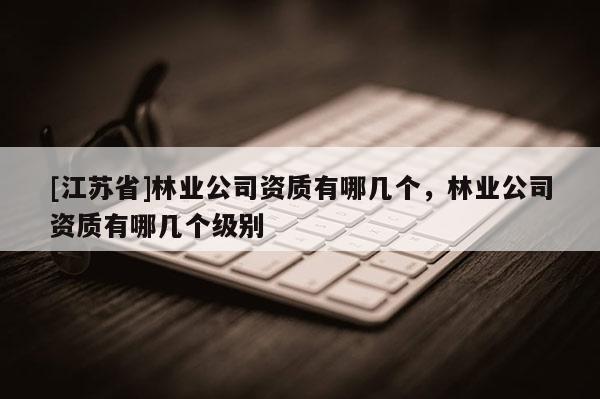 [江苏省]林业公司资质有哪几个，林业公司资质有哪几个级别