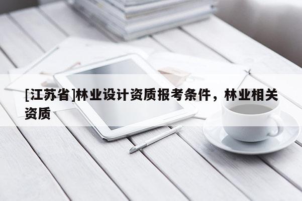 [江苏省]林业设计资质报考条件，林业相关资质