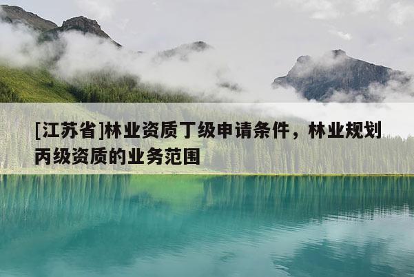 [江苏省]林业资质丁级申请条件，林业规划丙级资质的业务范围