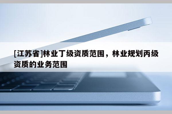 [江苏省]林业丁级资质范围，林业规划丙级资质的业务范围