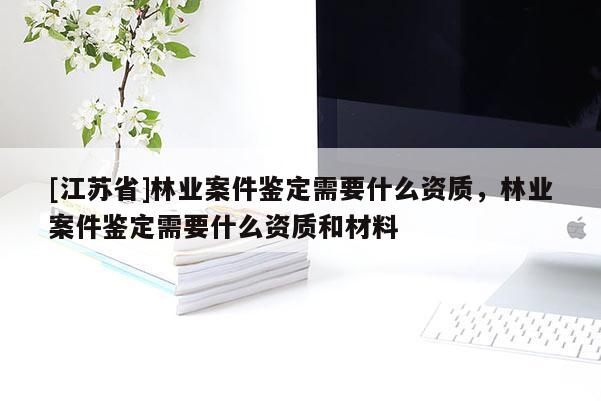 [江苏省]林业案件鉴定需要什么资质，林业案件鉴定需要什么资质和材料