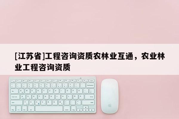 [江苏省]工程咨询资质农林业互通，农业林业工程咨询资质