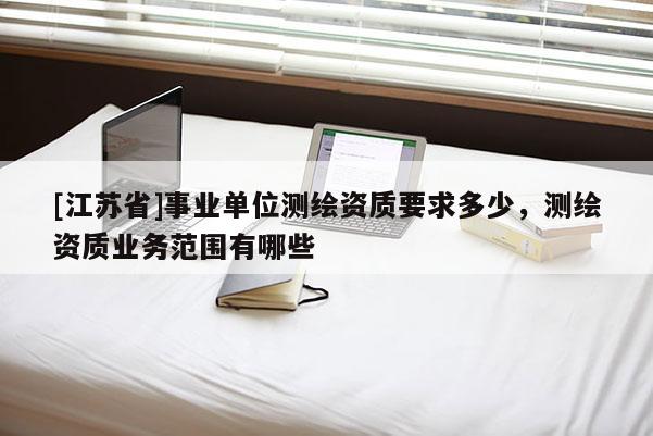 [江苏省]事业单位测绘资质要求多少，测绘资质业务范围有哪些