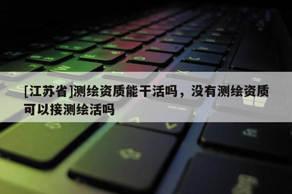 [江苏省]测绘资质能干活吗，没有测绘资质可以接测绘活吗