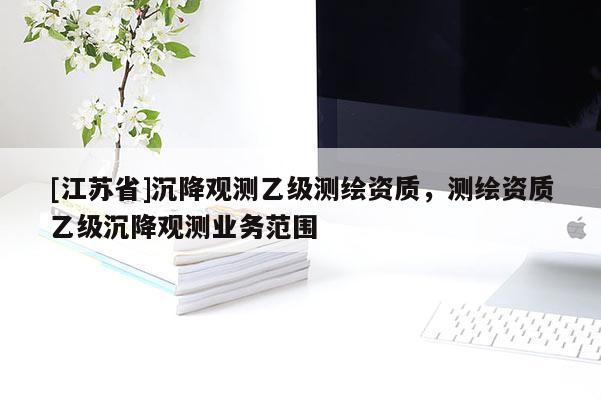 [江苏省]沉降观测乙级测绘资质，测绘资质乙级沉降观测业务范围