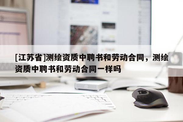 [江苏省]测绘资质中聘书和劳动合同，测绘资质中聘书和劳动合同一样吗