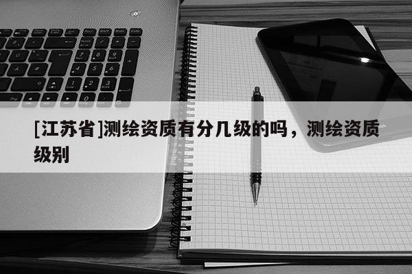 [江苏省]测绘资质有分几级的吗，测绘资质级别