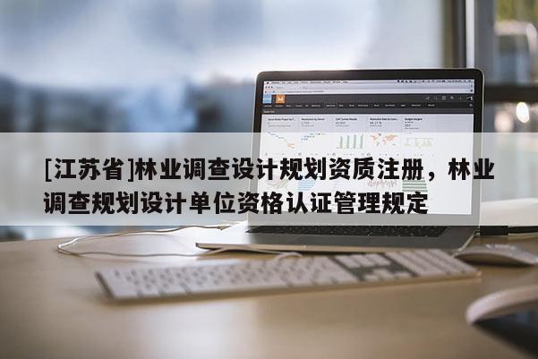 [江苏省]林业调查设计规划资质注册，林业调查规划设计单位资格认证管理规定