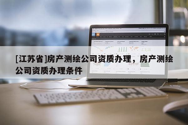 [江苏省]房产测绘公司资质办理，房产测绘公司资质办理条件