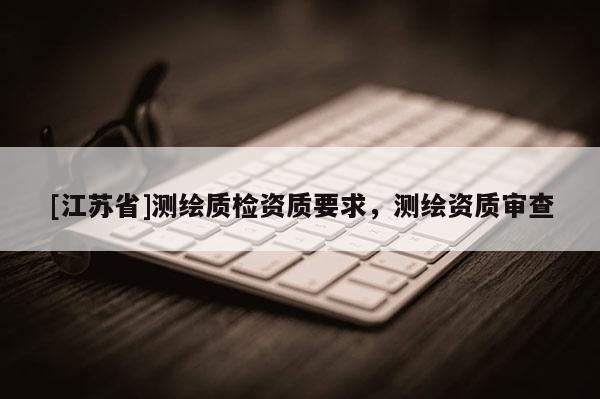 [江苏省]测绘质检资质要求，测绘资质审查
