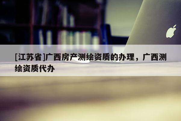 [江苏省]广西房产测绘资质的办理，广西测绘资质代办