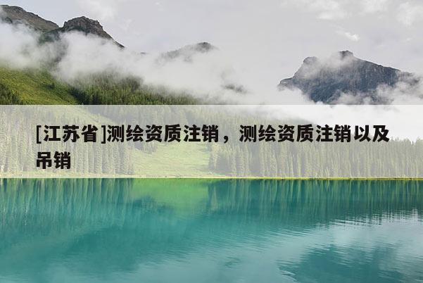 [江苏省]测绘资质注销，测绘资质注销以及吊销