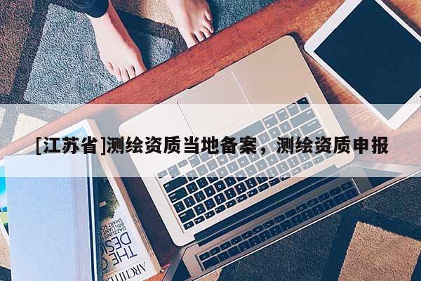 [江苏省]测绘资质当地备案，测绘资质申报