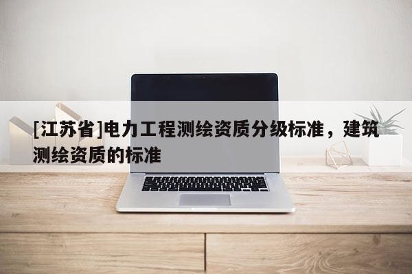 [江苏省]电力工程测绘资质分级标准，建筑测绘资质的标准