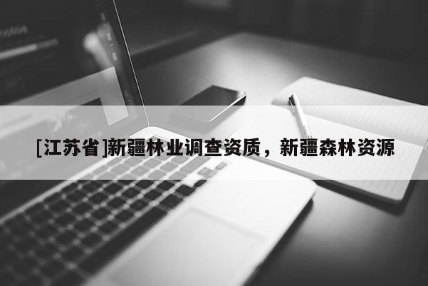 [江苏省]新疆林业调查资质，新疆森林资源