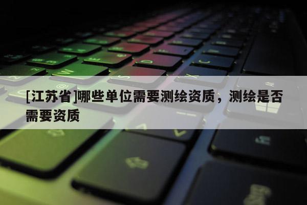 [江苏省]哪些单位需要测绘资质，测绘是否需要资质
