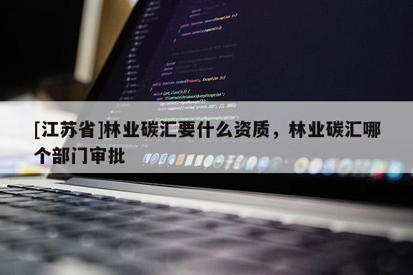 [江苏省]林业碳汇要什么资质，林业碳汇哪个部门审批