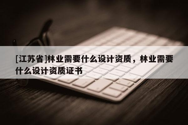[江苏省]林业需要什么设计资质，林业需要什么设计资质证书