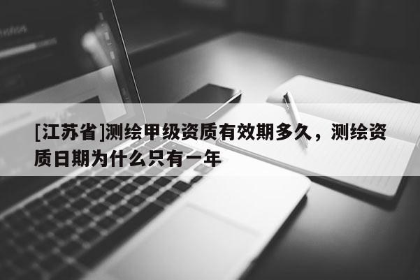 [江苏省]测绘甲级资质有效期多久，测绘资质日期为什么只有一年