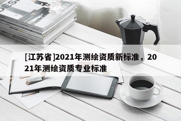 [江苏省]2021年测绘资质新标准，2021年测绘资质专业标准