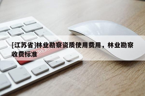 [江苏省]林业勘察资质使用费用，林业勘察收费标准