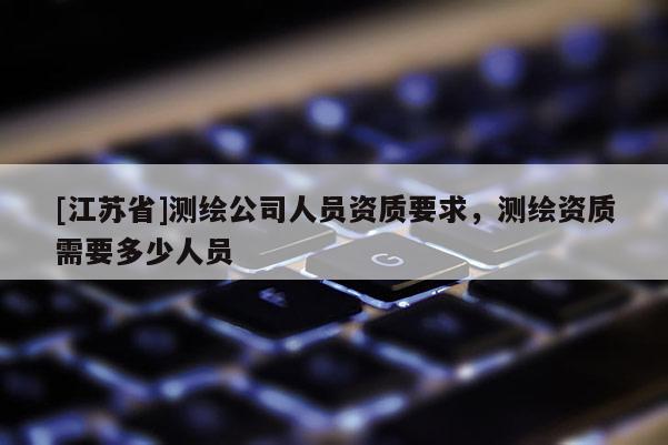 [江苏省]测绘公司人员资质要求，测绘资质需要多少人员