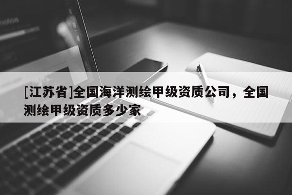 [江苏省]全国海洋测绘甲级资质公司，全国测绘甲级资质多少家