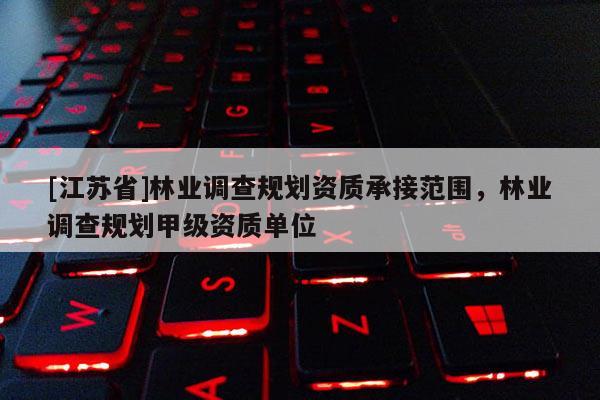 [江苏省]林业调查规划资质承接范围，林业调查规划甲级资质单位