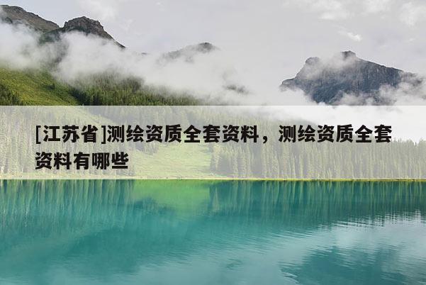 [江苏省]测绘资质全套资料，测绘资质全套资料有哪些