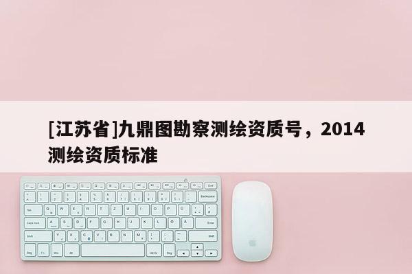 [江苏省]九鼎图勘察测绘资质号，2014测绘资质标准