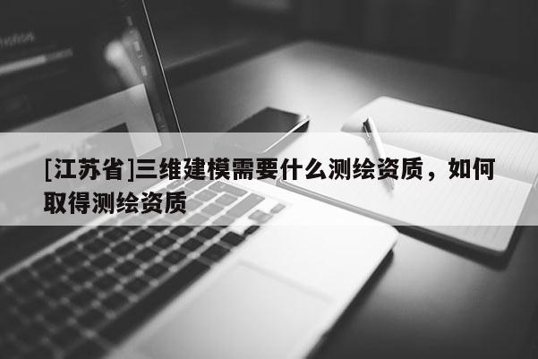 [江苏省]三维建模需要什么测绘资质，如何取得测绘资质