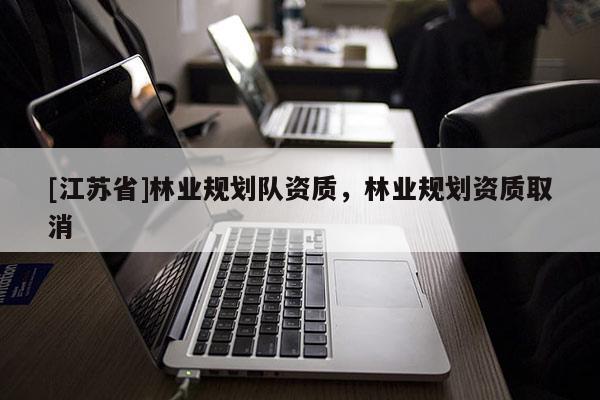 [江苏省]林业规划队资质，林业规划资质取消
