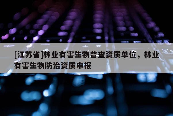 [江苏省]林业有害生物普查资质单位，林业有害生物防治资质申报
