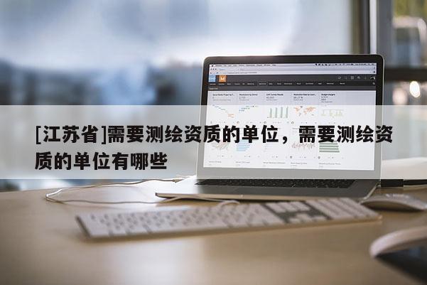 [江苏省]需要测绘资质的单位，需要测绘资质的单位有哪些