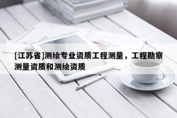 [江苏省]测绘专业资质工程测量，工程勘察测量资质和测绘资质