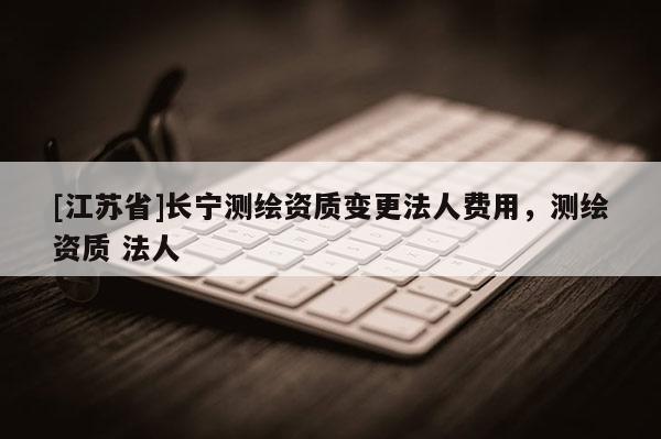 [江苏省]长宁测绘资质变更法人费用，测绘资质 法人