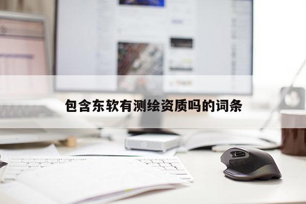 包含东软有测绘资质吗的词条