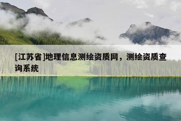 [江苏省]地理信息测绘资质网，测绘资质查询系统