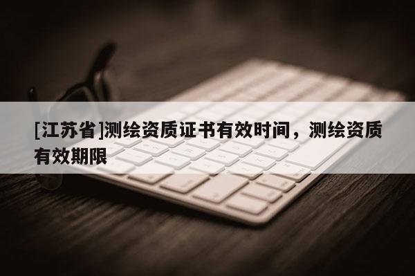 [江苏省]测绘资质证书有效时间，测绘资质有效期限