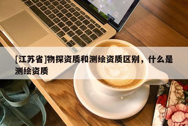 [江苏省]物探资质和测绘资质区别，什么是测绘资质