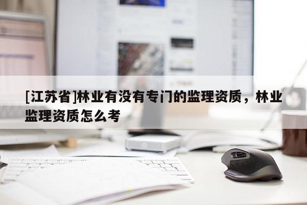 [江苏省]林业有没有专门的监理资质，林业监理资质怎么考