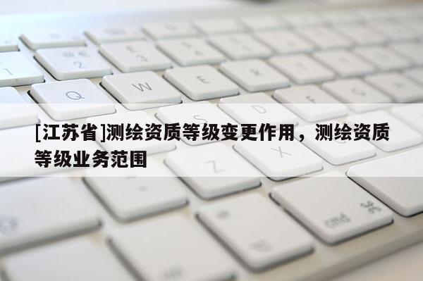 [江苏省]测绘资质等级变更作用，测绘资质等级业务范围