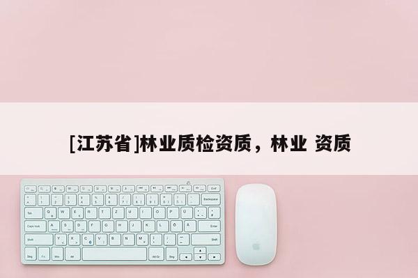 [江苏省]林业质检资质，林业 资质