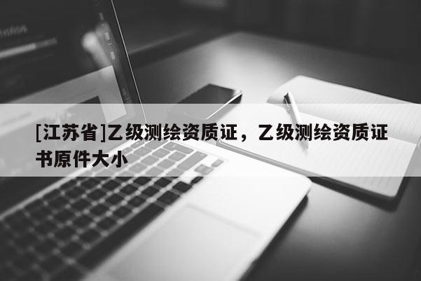 [江苏省]乙级测绘资质证，乙级测绘资质证书原件大小