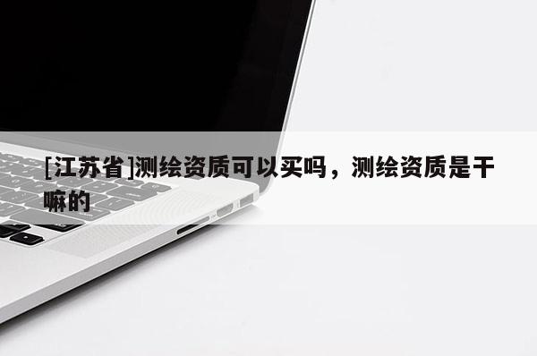 [江苏省]测绘资质可以买吗，测绘资质是干嘛的