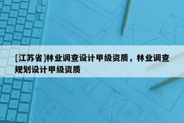[江苏省]林业调查设计甲级资质，林业调查规划设计甲级资质